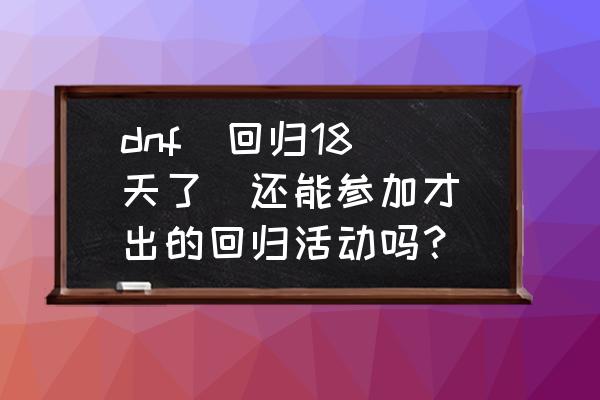 dnf什么时候回归最好 dnf  回归18天了  还能参加才出的回归活动吗？