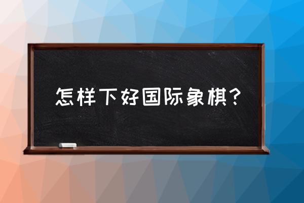 小学生学国际象棋心得 怎样下好国际象棋？