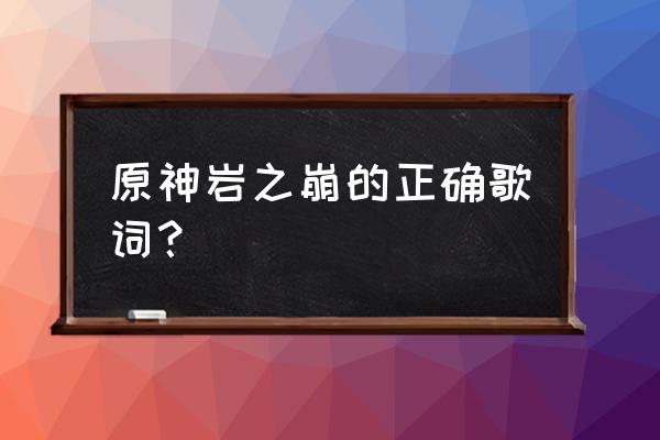 原神黑翳渐浓隐凶险在哪接 原神岩之崩的正确歌词？