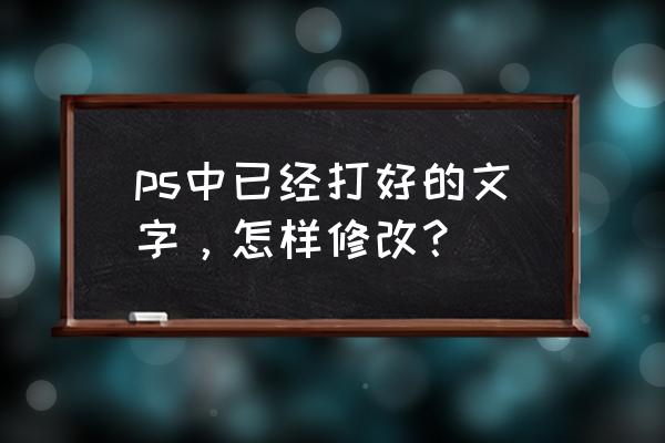 安装好的字体在ps中怎么使用 ps中已经打好的文字，怎样修改？