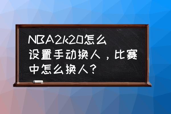 2k20怎么指定球员去自己的球队 NBA2k20怎么设置手动换人，比赛中怎么换人？