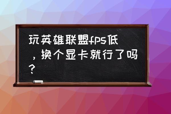 lol皮肤特效和画质有关系吗 玩英雄联盟fps低，换个显卡就行了吗？