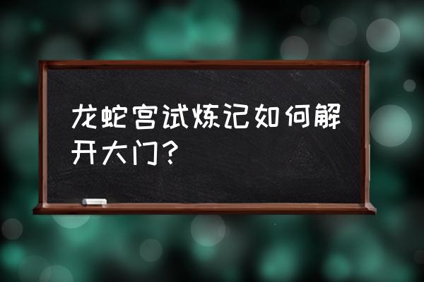 原神龙蛇藏归辑录后续世界任务 龙蛇宫试炼记如何解开大门？