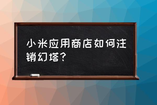 幻塔可以改名吗 小米应用商店如何注销幻塔？