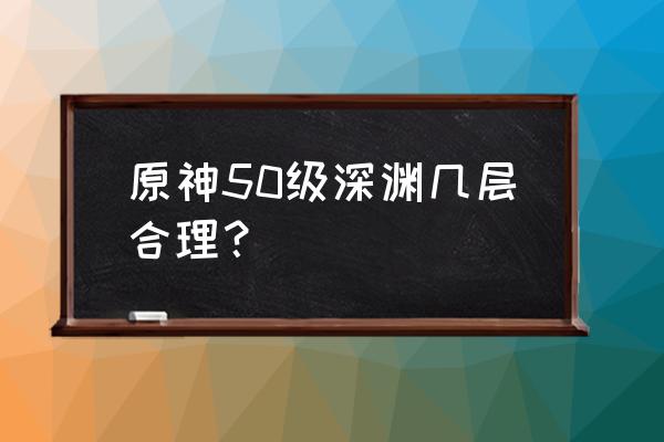 原神深渊12层2月详细攻略 原神50级深渊几层合理？