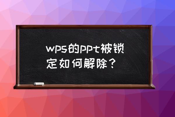 ppt加密怎么解除 wps的ppt被锁定如何解除？