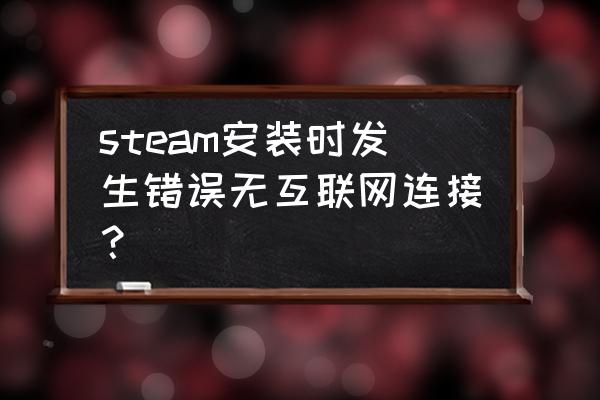 steam安装需要在线更新请检查网络 steam安装时发生错误无互联网连接？