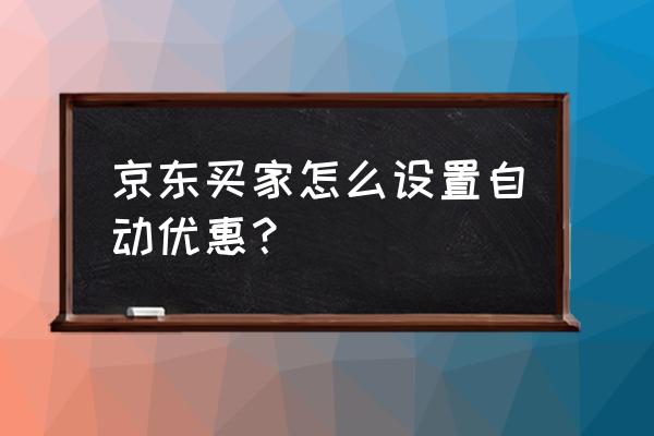 京东怎么设置单人使用的折扣 京东买家怎么设置自动优惠？