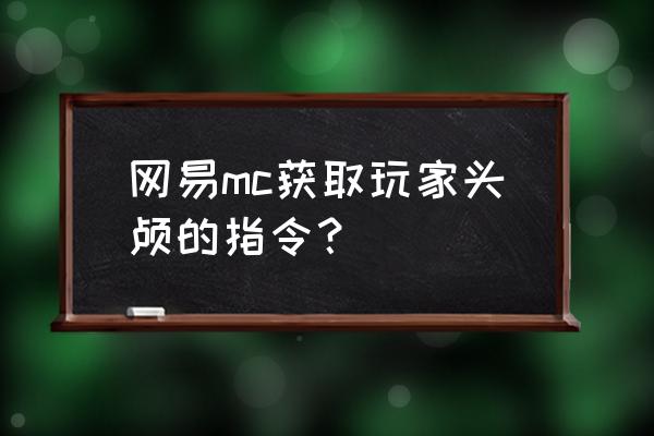 我的世界网易版如何获取自己头颅 网易mc获取玩家头颅的指令？