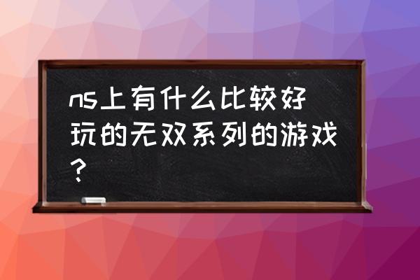 火影忍者无双入口 ns上有什么比较好玩的无双系列的游戏？