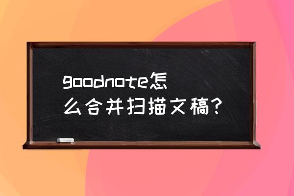 onenote表格如何合并单元格 goodnote怎么合并扫描文稿？