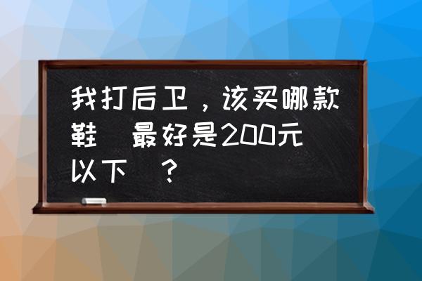 有什么200左右的低帮篮球鞋 我打后卫，该买哪款鞋（最好是200元以下）？