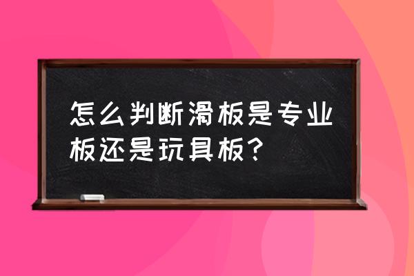 如何判断滑板是专业板还是玩具板 怎么判断滑板是专业板还是玩具板？