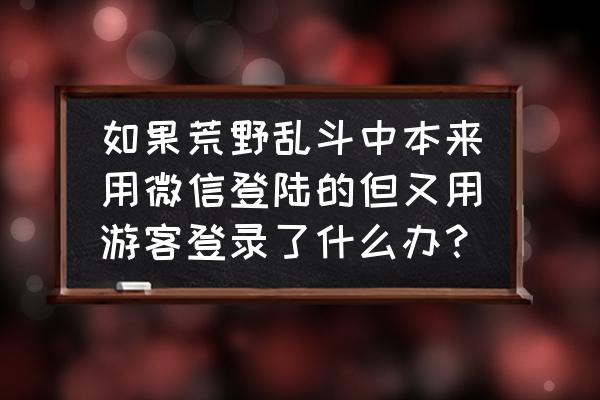 荒野乱斗怎么才能注销别人的账号 如果荒野乱斗中本来用微信登陆的但又用游客登录了什么办？