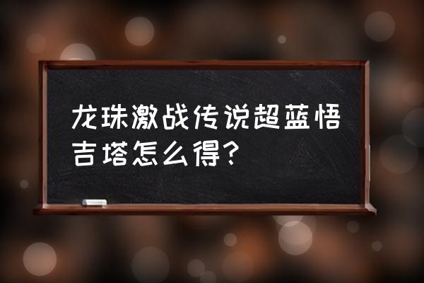 龙珠激斗悟吉塔老版本 龙珠激战传说超蓝悟吉塔怎么得？