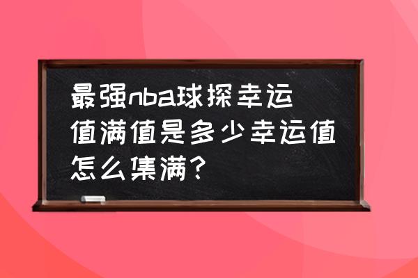 最强nba怎么获得81级的姚明 最强nba球探幸运值满值是多少幸运值怎么集满？