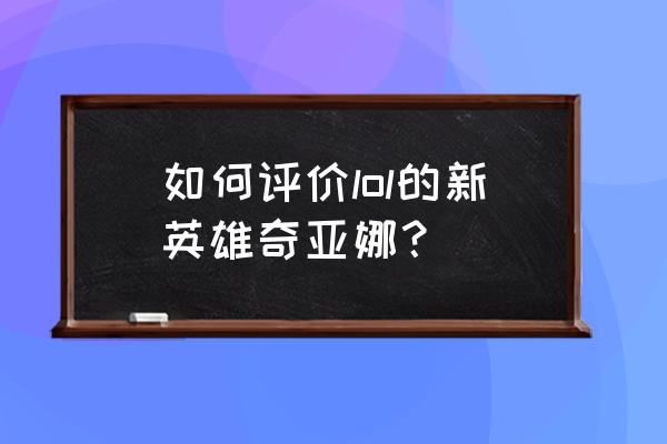 奇亚娜附魔教学 如何评价lol的新英雄奇亚娜？