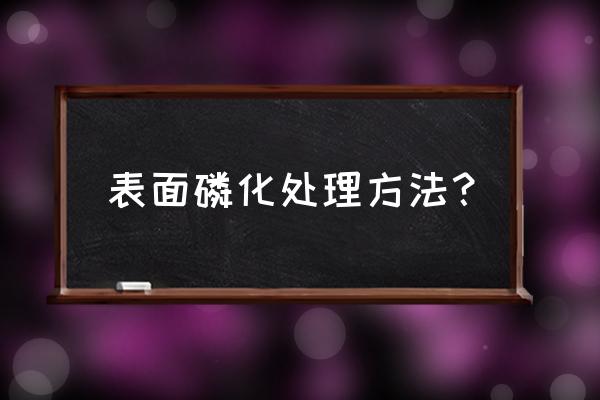 磷化处理技术 表面磷化处理方法？