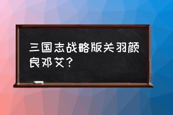 三国志新手颜良值得培养吗 三国志战略版关羽颜良邓艾？