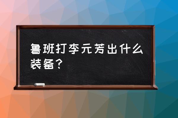 王者荣耀李元芳带线出装 鲁班打李元芳出什么装备？