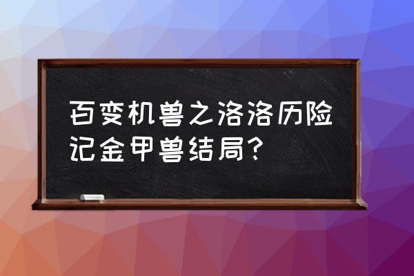 百变机兽小游戏攻略 百变机兽之洛洛历险记金甲兽结局？