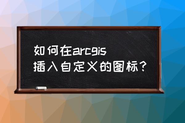 为啥图表无法保存成emf 形式 如何在arcgis插入自定义的图标？