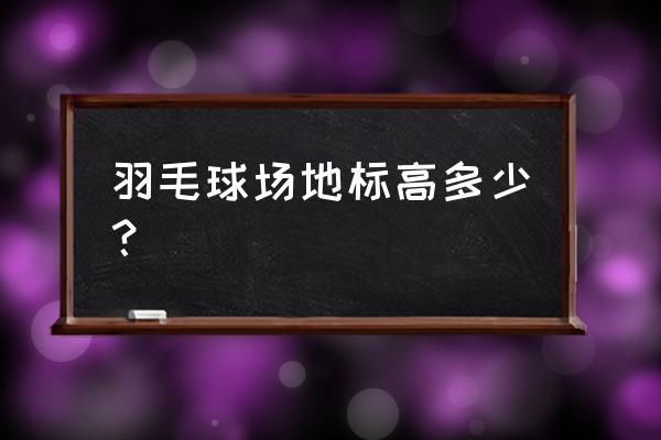 羽毛球高度多少最好 羽毛球场地标高多少？