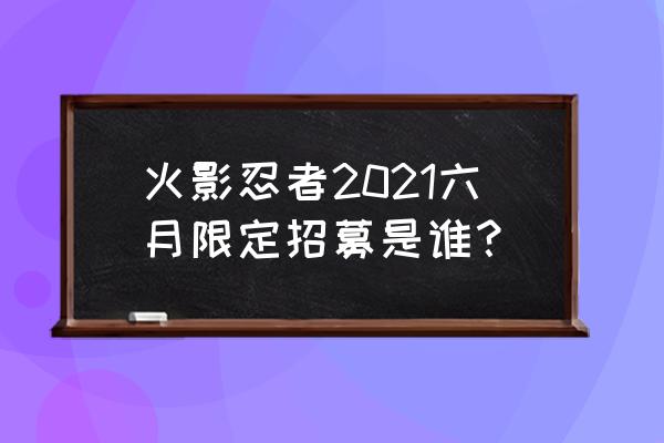 火影忍者手游疾风传手鞠 火影忍者2021六月限定招募是谁？