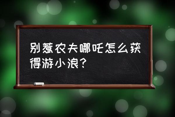 怎么获得别惹僵尸角色 别惹农夫哪吒怎么获得游小浪？