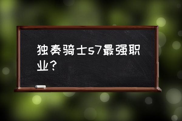 刃影护石符文最佳搭配 独奏骑士s7最强职业？