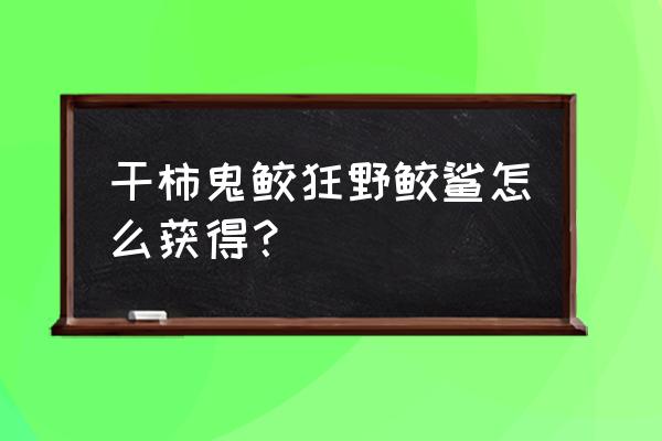 火影忍者干柿鬼鲛教学 干柿鬼鲛狂野鲛鲨怎么获得？