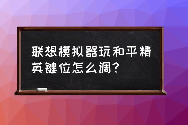 和平精英pc键位设置教程 联想模拟器玩和平精英键位怎么调？