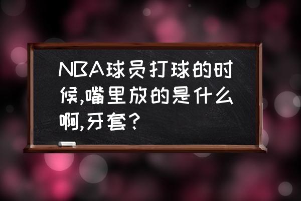 跆拳道牙套怎么消毒 NBA球员打球的时候,嘴里放的是什么啊,牙套？