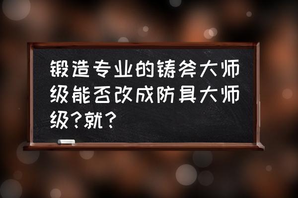 80级锻造选武器大师还是防具大师 锻造专业的铸斧大师级能否改成防具大师级?就？