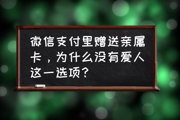 微信亲属卡是必须要对方解除吗 微信支付里赠送亲属卡，为什么没有爱人这一选项？