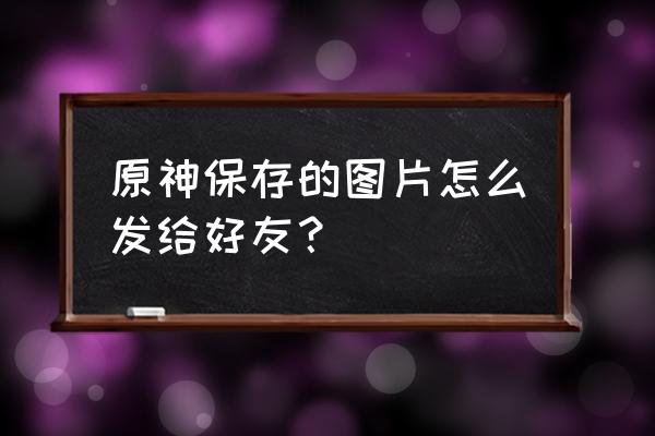 原神jpg游戏 原神保存的图片怎么发给好友？