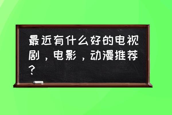 现在最好看的动漫是什么动漫 最近有什么好的电视剧，电影，动漫推荐？