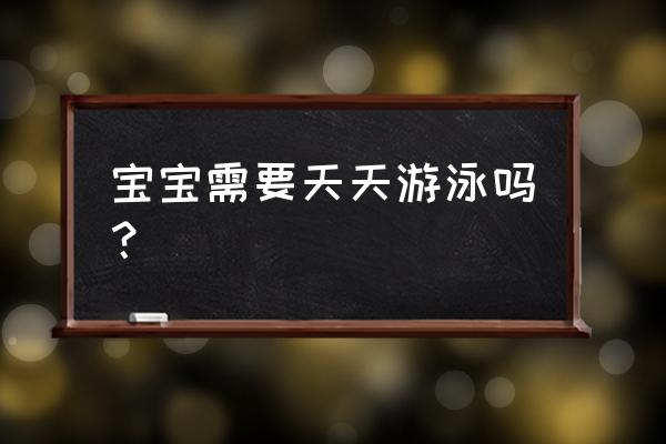 经常游泳对宝宝有什么好处 宝宝需要天天游泳吗？