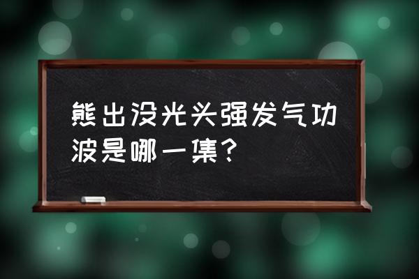 气功波怎么拍 熊出没光头强发气功波是哪一集？