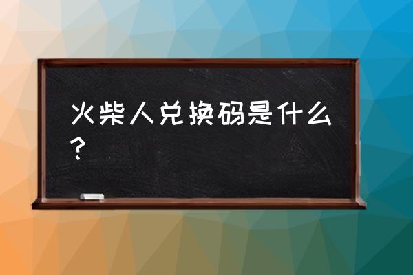 火柴人联盟2最全的兑换码在哪 火柴人兑换码是什么？