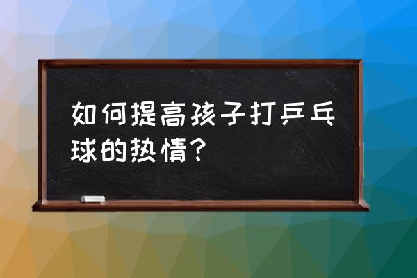 乒乓球运动的体能训练方法 如何提高孩子打乒乓球的热情？