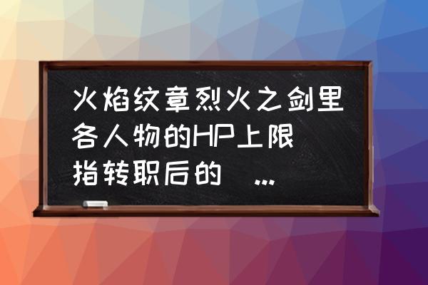 火焰纹章烈火之剑所有人物怎么得 火焰纹章烈火之剑里各人物的HP上限（指转职后的）是多少？