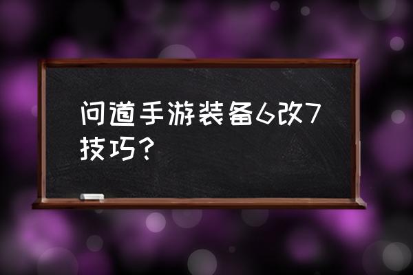 问道手游装备怎么变大变小 问道手游装备6改7技巧？