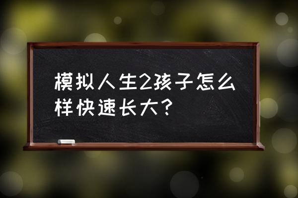 模拟人生2新手玩什么 模拟人生2孩子怎么样快速长大？