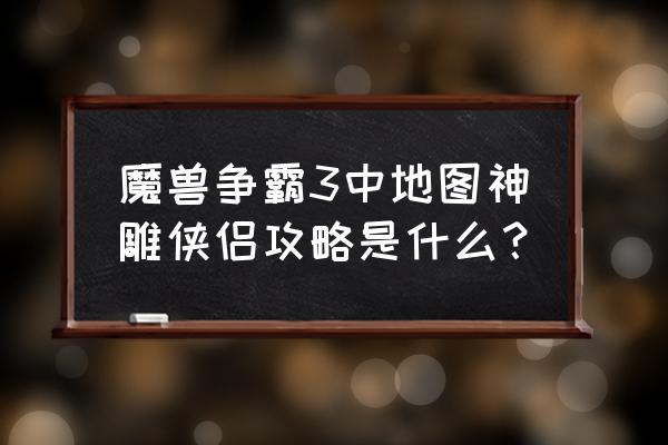 魔兽世界地图rpg合成表大全 魔兽争霸3中地图神雕侠侣攻略是什么？