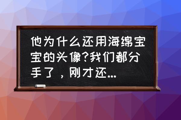 派大星绘画可爱头像 他为什么还用海绵宝宝的头像?我们都分手了，刚才还拒绝继续做朋友了，我也没有换派大星因为我还喜欢他的？