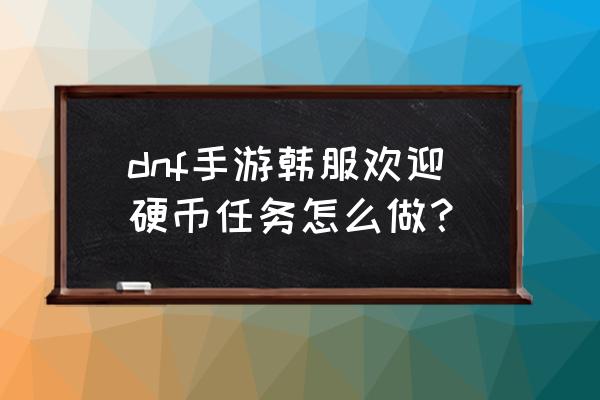 dnf探索硬币在哪里换东西 dnf手游韩服欢迎硬币任务怎么做？