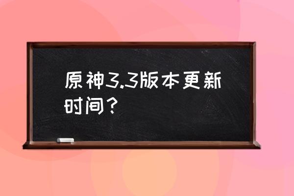 原神版本2.3更新时间 原神3.3版本更新时间？