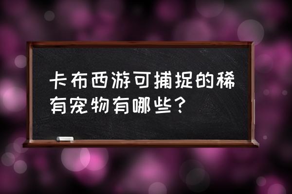 卡布西游新手选什么 卡布西游可捕捉的稀有宠物有哪些？