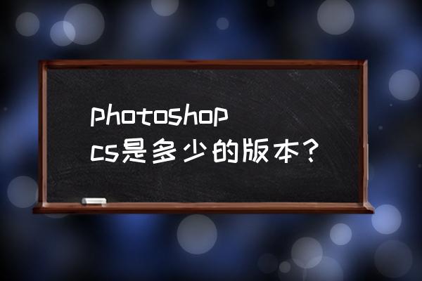 ps怎么看是什么版本的 photoshopcs是多少的版本？